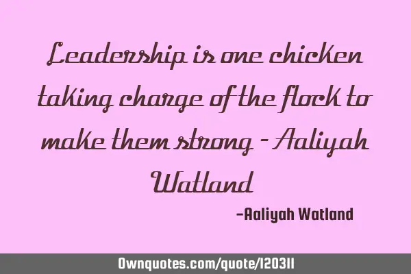 Leadership is one chicken taking charge of the flock to make them strong -Aaliyah W