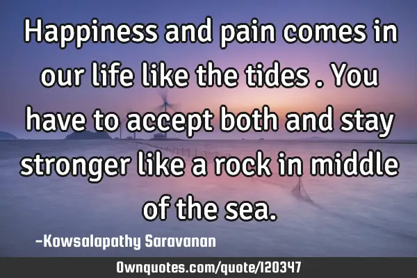 Happiness and pain comes in our life like the tides .You have to accept both and stay stronger like