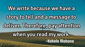 We write because we have a story to tell and a message to deliver. Therefore, pay attention when
