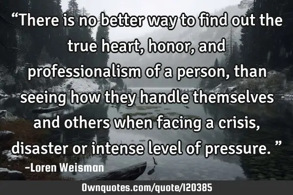 “There is no better way to find out the true heart, honor, and professionalism of a person, than