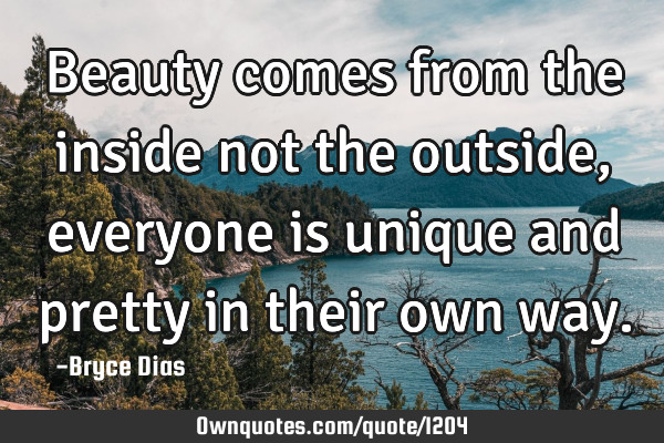 Beauty comes from the inside not the outside, everyone is unique and pretty in their own
