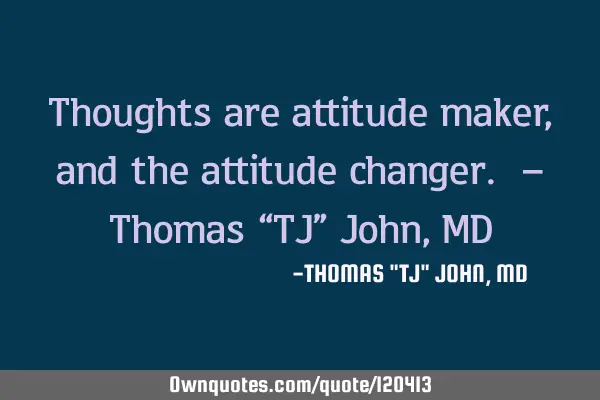 Thoughts are attitude maker, and the attitude changer. – Thomas “TJ” John, MD