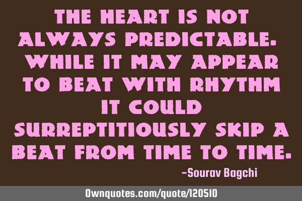 The heart is not always predictable. While it may appear to beat with rhythm it could