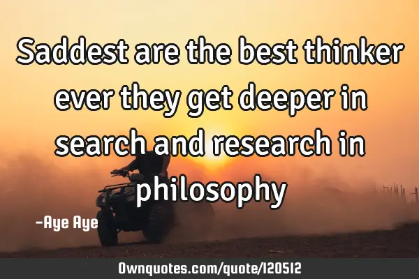 Saddest are the best thinker ever they get deeper in search and research in