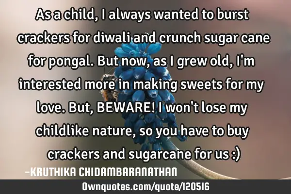 As a child,I always wanted to burst crackers for diwali and crunch sugar cane for pongal.But now,as