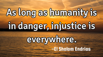 As long as humanity is in danger, injustice is everywhere.