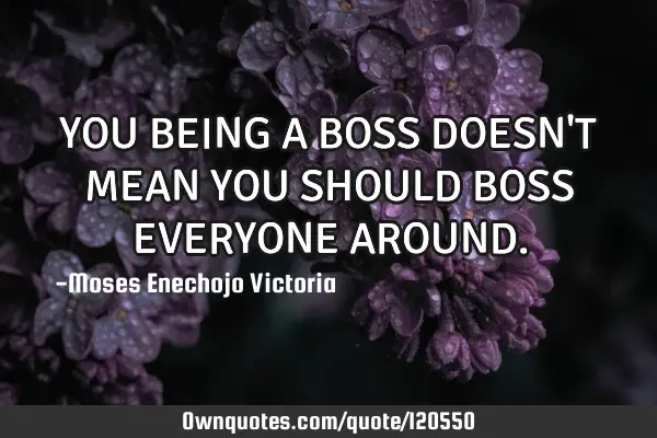 YOU BEING A BOSS DOESN
