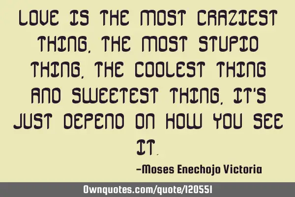 LOVE IS THE MOST CRAZIEST THING,THE MOST STUPID THING,THE COOLEST THING AND SWEETEST THING,IT