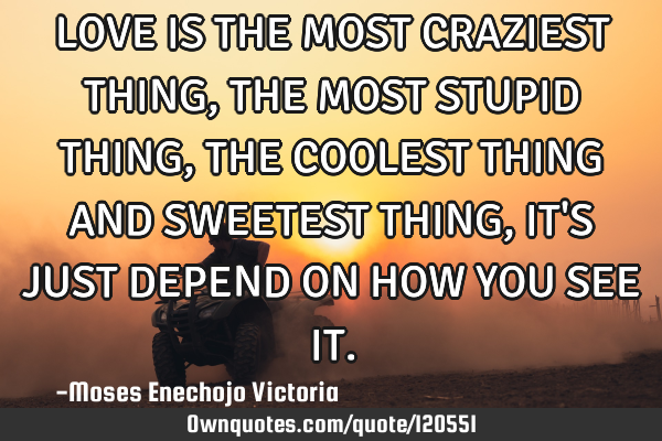 LOVE IS THE MOST CRAZIEST THING,THE MOST STUPID THING,THE COOLEST THING AND SWEETEST THING,IT