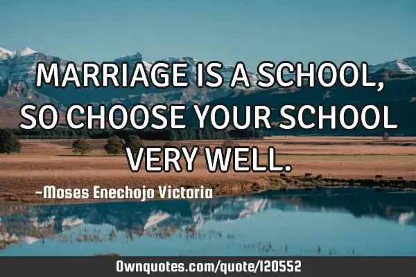 MARRIAGE IS A SCHOOL,SO CHOOSE YOUR SCHOOL VERY WELL