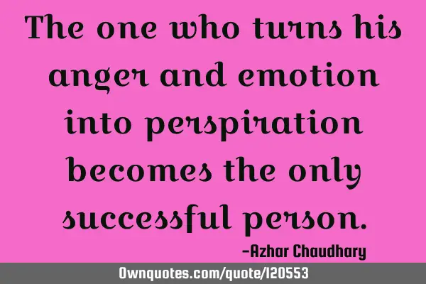 The one who turns his anger and emotion into perspiration becomes the only successful