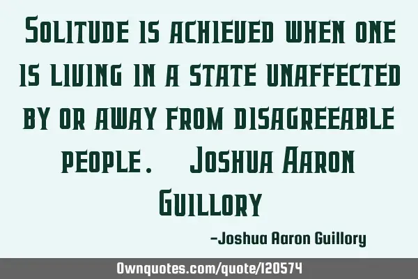 Solitude is achieved when one is living in a state unaffected by or away from disagreeable people. -