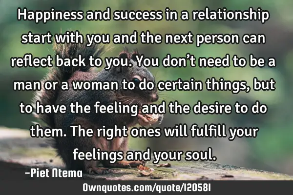 Happiness and success in a relationship start with you and the next person can reflect back to you.