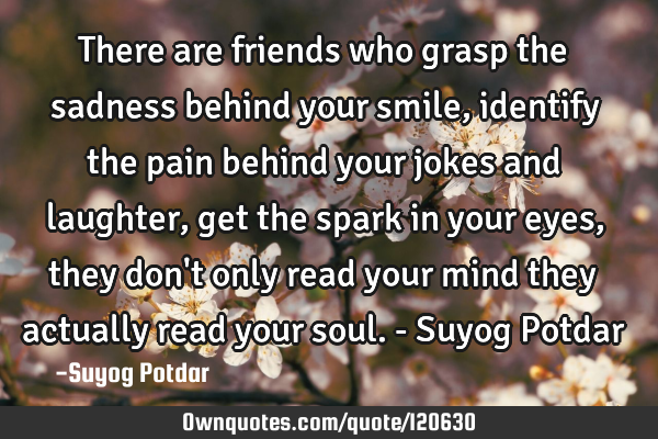 There are friends who grasp the sadness behind your smile, identify the pain behind your jokes and