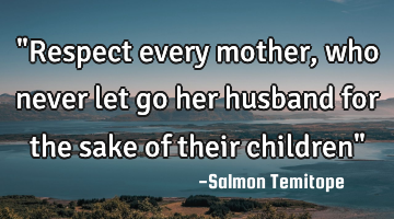 "Respect every mother, who never let go her husband for the sake of their children"