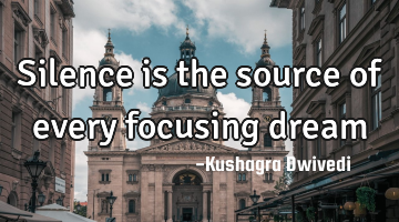 Silence is the source of every focusing dream