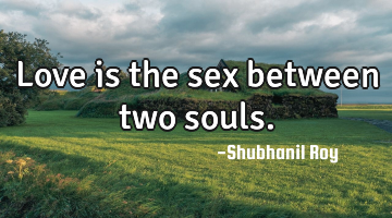 Love is the sex between two souls.