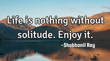 Life is nothing without solitude. Enjoy it.