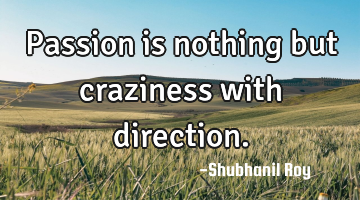 Passion is nothing but craziness with direction.