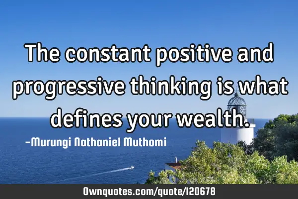 The constant positive and progressive thinking is what defines your