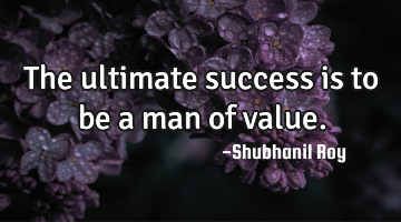The ultimate success is to be a man of value.