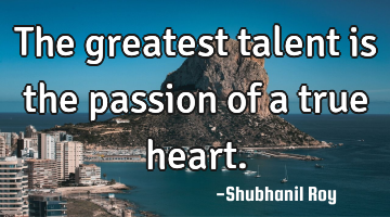 The greatest talent is the passion of a true heart.