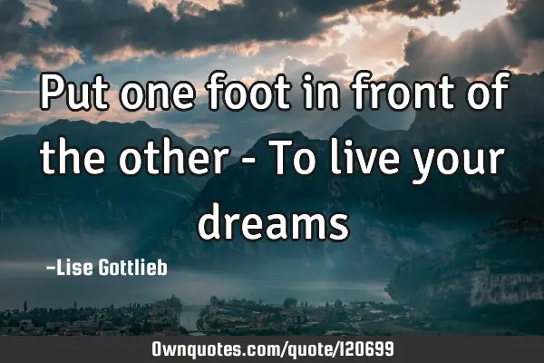 Put one foot in front of the other - To live your