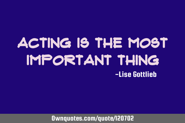 Acting is the most important