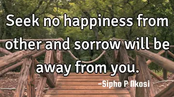 Seek no happiness from other and sorrow will be away from you.