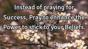 Instead of praying for Success, Pray to enhance the Power to stick to your Beliefs...