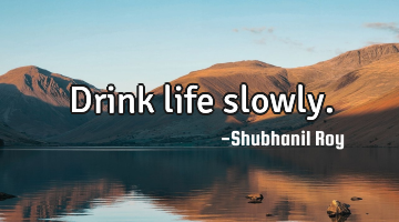 Drink life slowly.