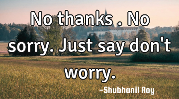 No thanks .No sorry. Just say don