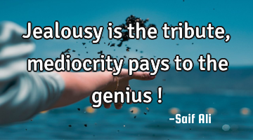 Jealousy is the tribute , mediocrity pays to the genius !