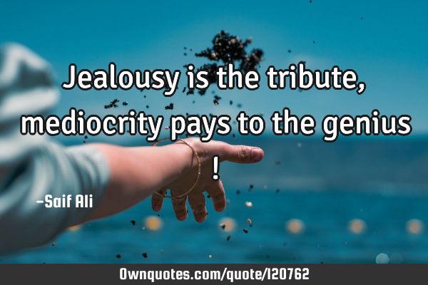 Jealousy is the tribute , mediocrity pays to the genius !
