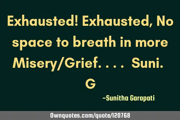 Exhausted! Exhausted, No space to breath in more Misery/Grief.... Suni. G