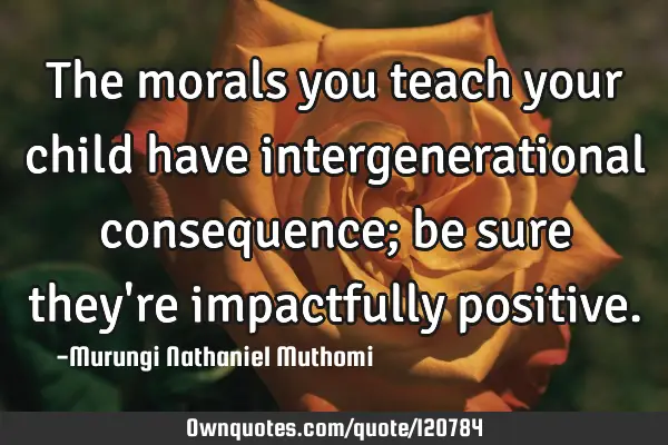 The morals you teach your child have intergenerational consequence; be sure they
