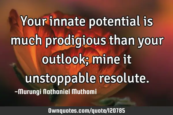 Your innate potential is much prodigious than your outlook; mine it unstoppable
