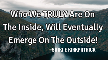 Who We TRULY Are On The Inside, Will Eventually Emerge On The Outside!