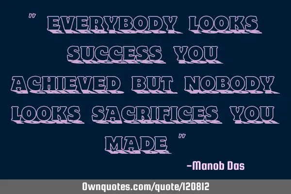 " Everybody looks success you achieved but nobody looks sacrifices you made "