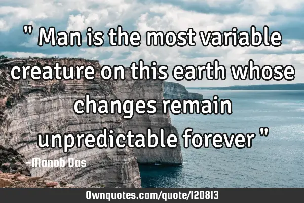 " Man is the most variable creature on this earth whose changes remain unpredictable forever "