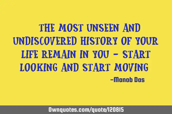 " The most unseen and undiscovered history of your life remain in you - start looking and start