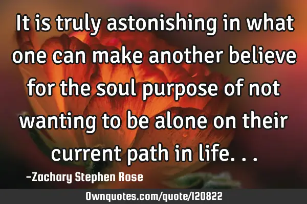 It is truly astonishing in what one can make another believe for the soul purpose of not wanting to