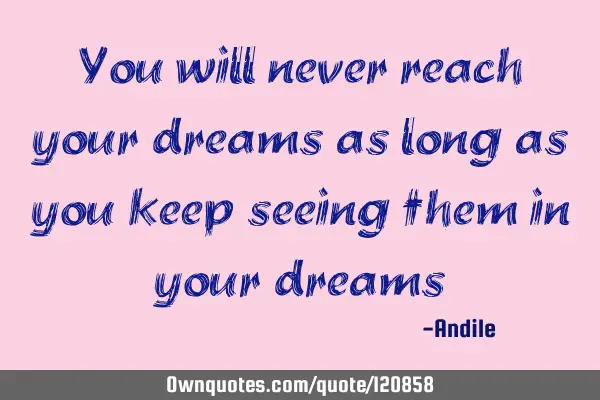 You will never reach your dreams as long as you keep seeing them in your