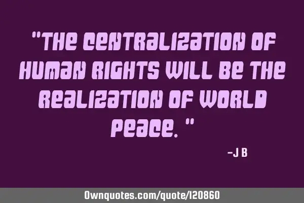 The centralization of human rights will be the realization of world