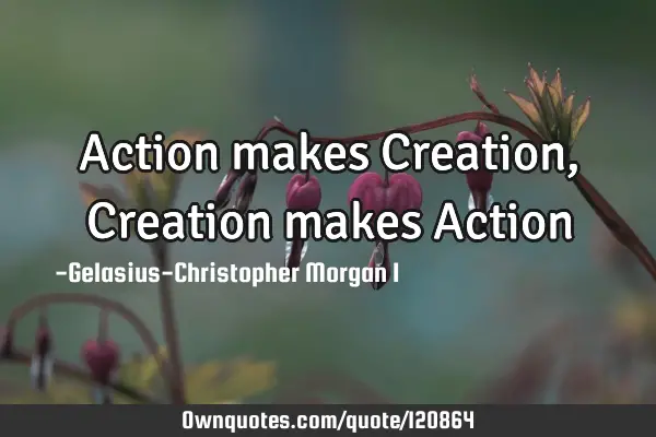 Action makes Creation, Creation makes A