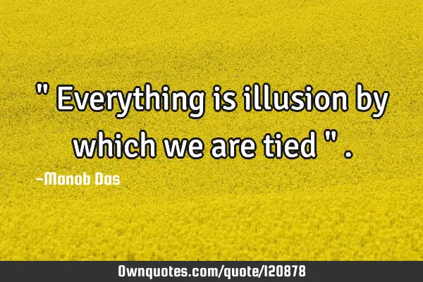 " Everything is illusion by which we are tied "