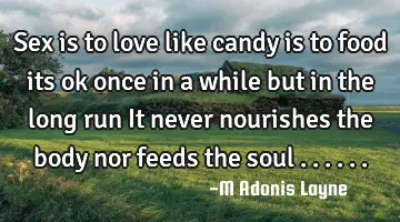 Sex is to love like candy is to food its ok once in a while but in the long run It never nourishes