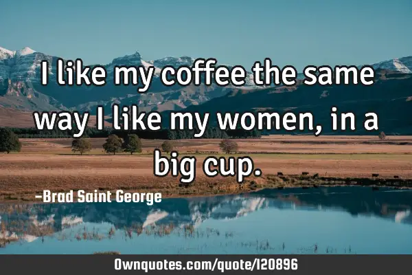 I like my coffee the same way I like my women, in a big