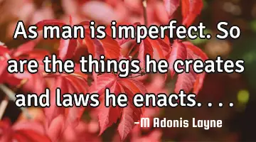 As man is imperfect. So are the things he creates and laws he enacts....