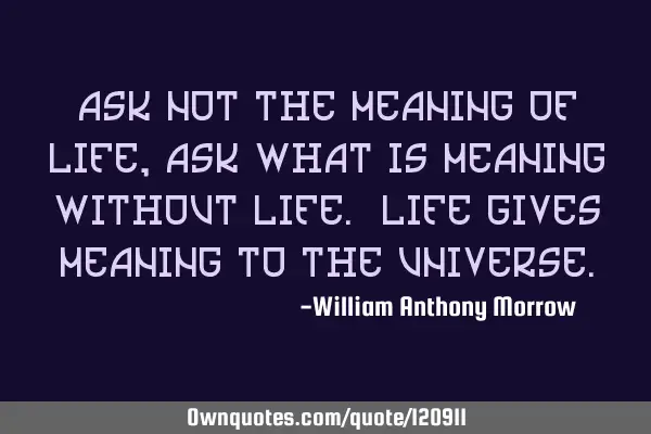 Ask not the meaning of life, ask what is meaning without life. Life gives meaning to the